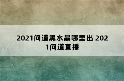 2021问道黑水晶哪里出 2021问道直播